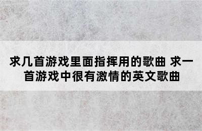 求几首游戏里面指挥用的歌曲 求一首游戏中很有激情的英文歌曲